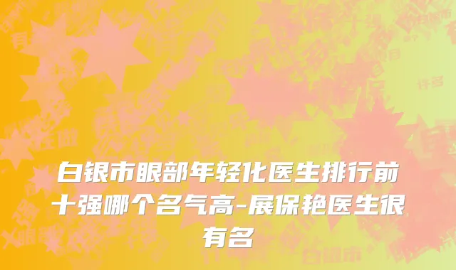 白银市眼部年轻化医生排行前十强哪个名气高-展保艳医生很有名