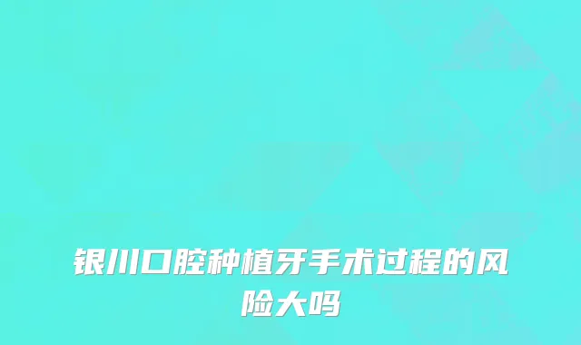 银川口腔种植牙手术过程的风险大吗