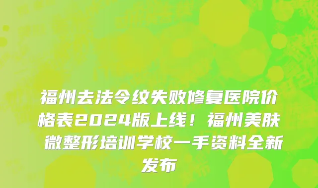 福州去法令纹失败修复医院价格表2024版上线!福州美肤兒微整形培训学校一手资料全新发布