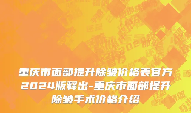 重庆市面部提升除皱价格表官方2024版释出-重庆市面部提升除皱手术价格介绍