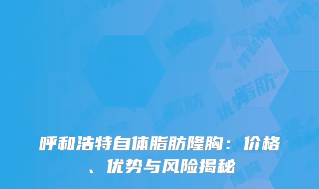 呼和浩特自体脂肪隆胸：价格、优势与风险揭秘
