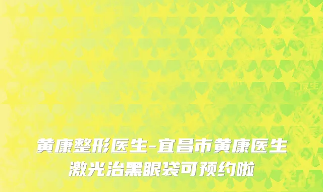 黄康整形医生-宜昌市黄康医生激光治黑眼袋可预约啦