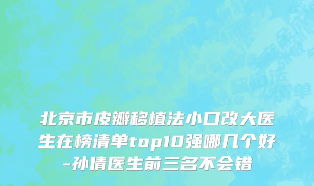北京市皮瓣移植法小口改大医生在榜清单top10强哪几个好-孙倩医生前三名不会错