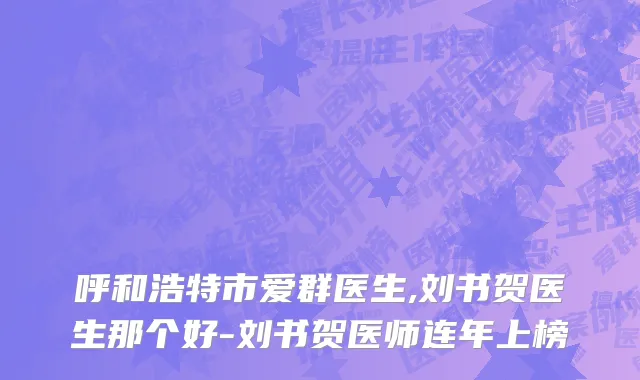呼和浩特市爱群医生,刘书贺医生那个好-刘书贺医师连年上榜