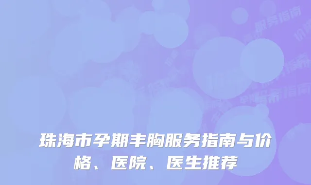珠海市孕期丰胸服务指南与价格、医院、医生推荐