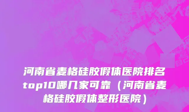 河南省麦格硅胶假体医院排名top10哪几家可靠（河南省麦格硅胶假体整形医院）
