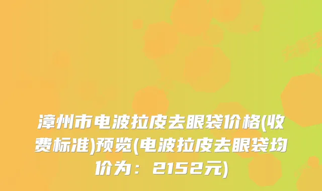 漳州市电波拉皮去眼袋价格(收费标准)预览(电波拉皮去眼袋均价为：2152元)