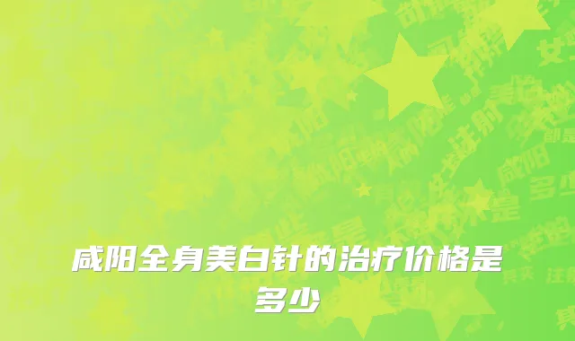 咸阳全身美白针的治疗价格是多少