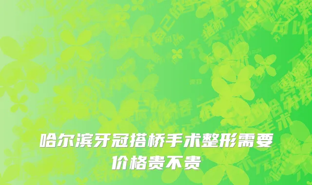 哈尔滨牙冠搭桥手术整形需要价格贵不贵