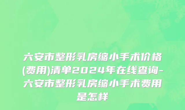 六安市整形乳房缩小手术价格(费用)清单2024年在线查询-六安市整形乳房缩小手术费用是怎样