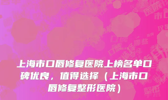 上海市口唇修复医院上榜名单口碑优良，值得选择（上海市口唇修复整形医院）