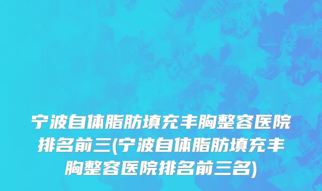 宁波自体脂肪填充丰胸整容医院排名前三(宁波自体脂肪填充丰胸整容医院排名前三名)