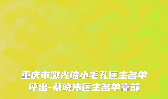 重庆市激光缩小毛孔医生名单评出-蔡晓伟医生名单靠前