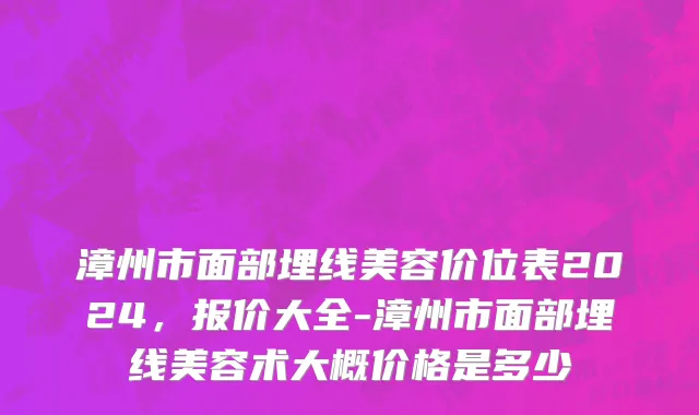 漳州市面部埋线美容价位表2024，报价大全-漳州市面部埋线美容术大概价格是多少