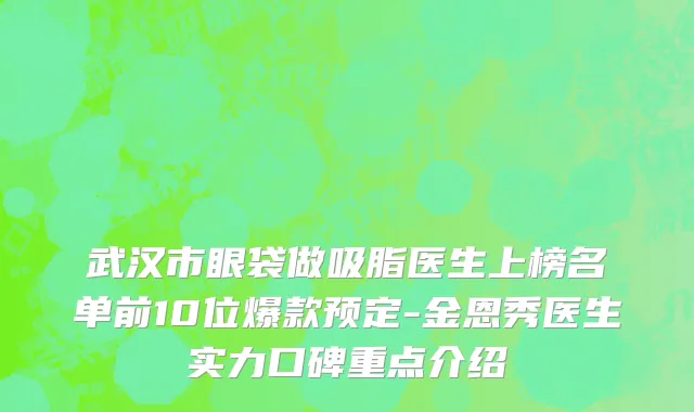 武汉市眼袋做吸脂医生上榜名单前10位爆款预定-金恩秀医生实力口碑重点介绍