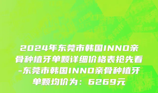 2024年东莞市韩国INNO亲骨种植牙单颗详细价格表抢先看-东莞市韩国INNO亲骨种植牙单颗均价为：6269元