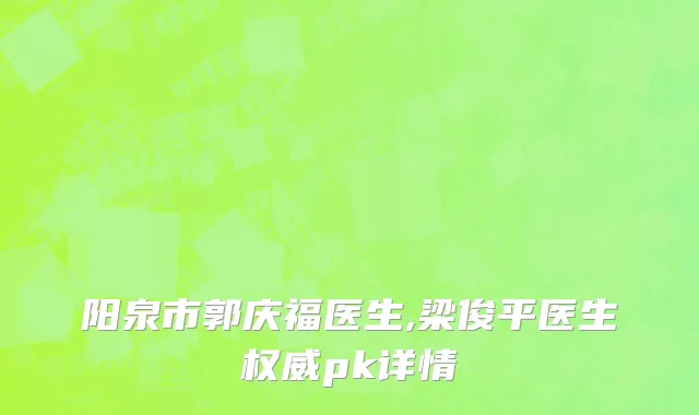 阳泉市郭庆福医生,梁俊平医生权威pk详情