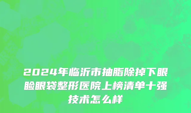 2024年临沂市抽脂除掉下眼睑眼袋整形医院上榜清单十强技术怎么样