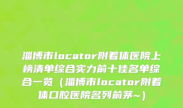 淄博市locator附着体医院上榜清单综合实力前十佳名单综合一览（淄博市locator附着体口腔医院名列前茅~）