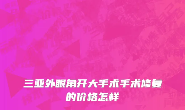 三亚外眼角开大手术手术修复的价格怎样