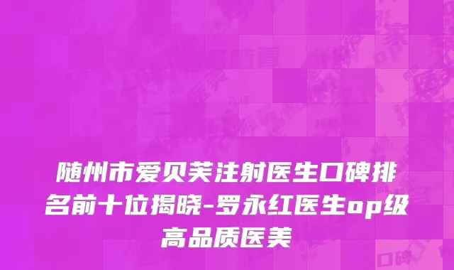 随州市爱贝芙注射医生口碑排名前十位揭晓-罗永红医生op级高品质医美