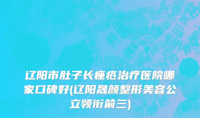 辽阳市肚子长痤疮治疗医院哪家口碑好(辽阳晟颜整形美容公立领衔前三)