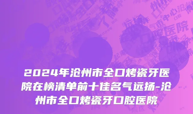 2024年沧州市全口烤瓷牙医院在榜清单前十佳名气远扬-沧州市全口烤瓷牙口腔医院