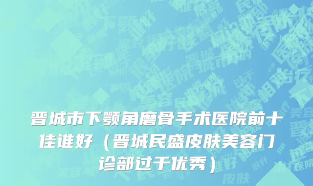 晋城市下颚角磨骨手术医院前十佳谁好（晋城民盛皮肤美容门诊部过于优秀）