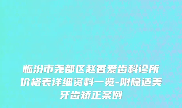 临汾市尧都区赵香爱齿科诊所价格表详细资料一览-附隐适美牙齿矫正案例