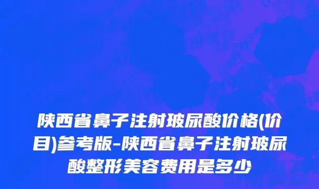 陕西省鼻子注射玻尿酸价格(价目)参考版-陕西省鼻子注射玻尿酸整形美容费用是多少