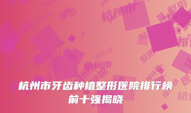 杭州市牙齿种植整形医院排行榜前十强揭晓