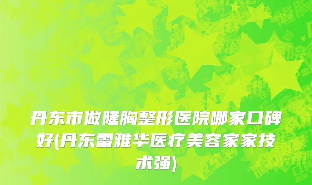 丹东市做隆胸整形医院哪家口碑好(丹东雷雅华医疗美容家家技术强)
