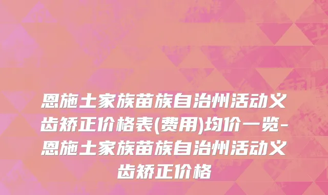 恩施土家族苗族自治州活动义齿矫正价格表(费用)均价一览-恩施土家族苗族自治州活动义齿矫正价格