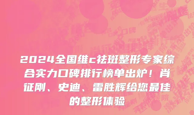 2024全国维c祛斑整形专家综合实力口碑排行榜单出炉!肖征刚、史迪、雷胜辉给您最佳的整形体验