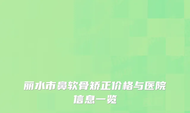 丽水市鼻软骨矫正价格与医院信息一览