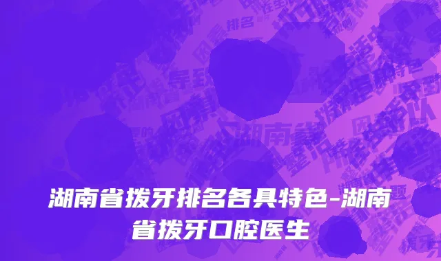 湖南省拨牙排名各具特色-湖南省拨牙口腔医生