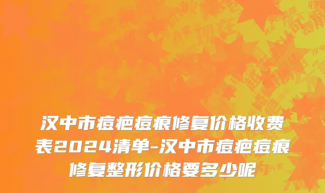 汉中市痘疤痘痕修复价格收费表2024清单-汉中市痘疤痘痕修复整形价格要多少呢