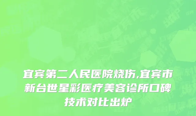 宜宾第二人民医院烧伤,宜宾市新台世星彩医疗美容诊所口碑技术对比出炉