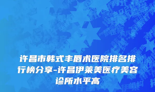 许昌市韩式丰唇术医院排名排行榜分享-许昌伊莱美医疗美容诊所水平高
