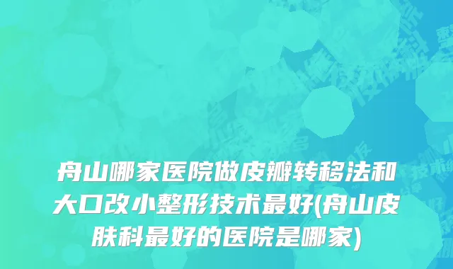 舟山哪家医院做皮瓣转移法和大口改小整形技术最好(舟山皮肤科最好的医院是哪家)