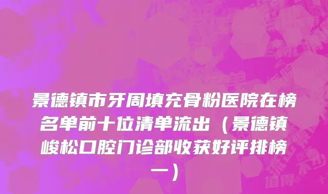 景德镇市牙周填充骨粉医院在榜名单前十位清单流出（景德镇峻松口腔门诊部收获好评排榜一）