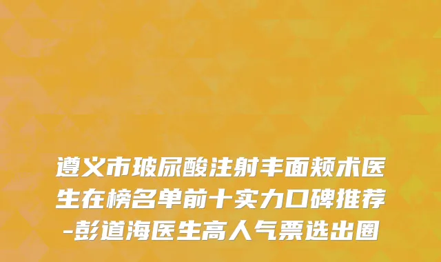 遵义市玻尿酸注射丰面颊术医生在榜名单前十实力口碑推荐-彭道海医生高人气票选出圈