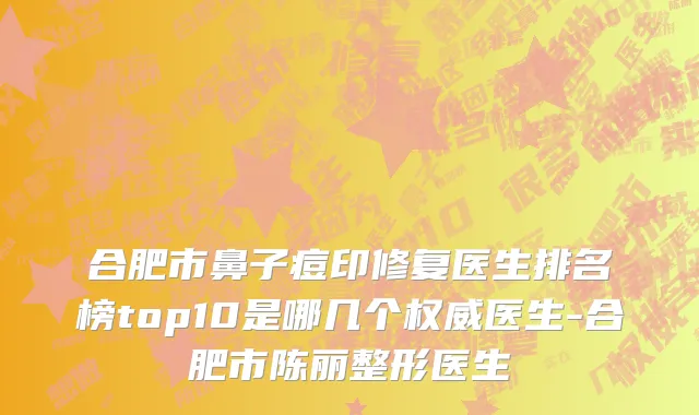 合肥市鼻子痘印修复医生排名榜top10是哪几个权威医生-合肥市陈丽整形医生