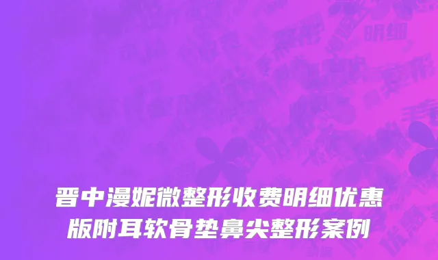 晋中漫妮微整形收费明细优惠版附耳软骨垫鼻尖整形案例