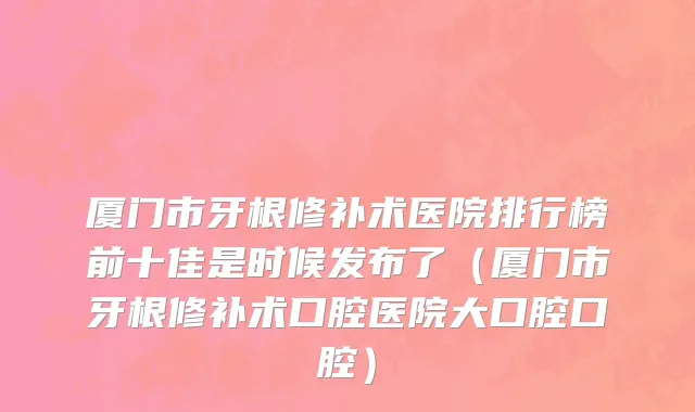 厦门市牙根修补术医院排行榜前十佳是时候发布了（厦门市牙根修补术口腔医院大口腔口腔）