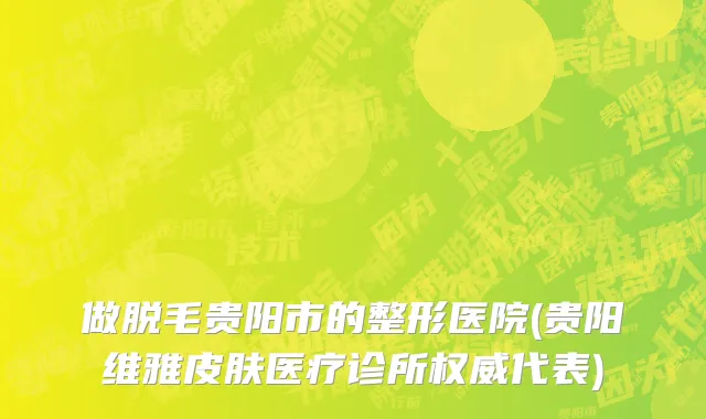 做脱毛贵阳市的整形医院(贵阳维雅皮肤医疗诊所权威代表)