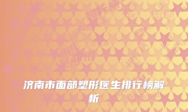 济南市面部塑形医生排行榜解析