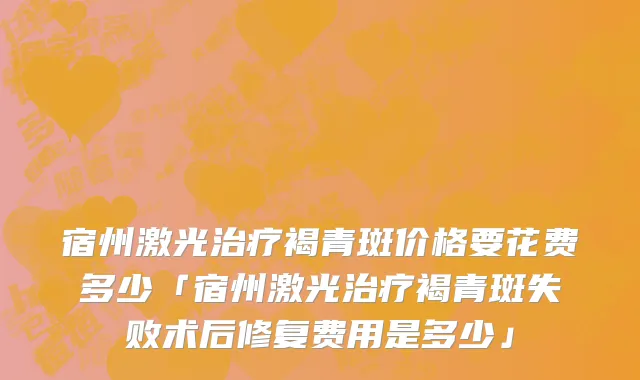 宿州激光治疗褐青斑价格要花费多少「宿州激光治疗褐青斑失败术后修复费用是多少」