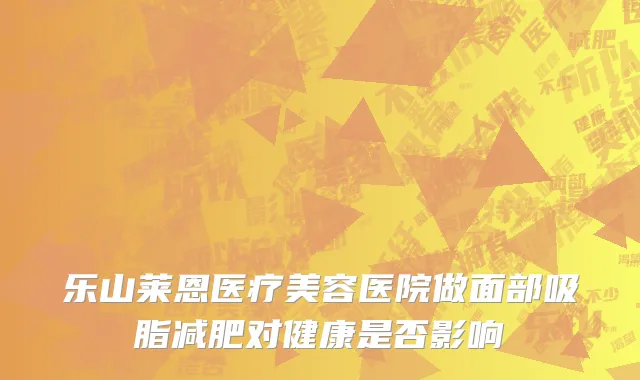 乐山莱恩医疗美容医院做面部吸脂减肥对健康是否影响