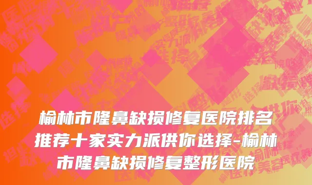 榆林市隆鼻缺损修复医院排名推荐十家实力派供你选择-榆林市隆鼻缺损修复整形医院